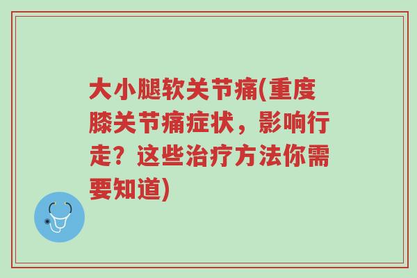 大小腿软关节痛(重度膝关节痛症状，影响行走？这些治疗方法你需要知道)-第1张图片-超越
