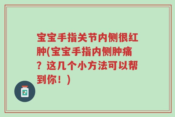 宝宝手指关节内侧很红肿(宝宝手指内侧肿痛?这几个小方法可以帮到你!)-第1张图片-超越 宝宝手指关节内侧很红肿(宝宝手指内侧肿痛?这几个小方法可以帮到你!)-第1张图片-超越