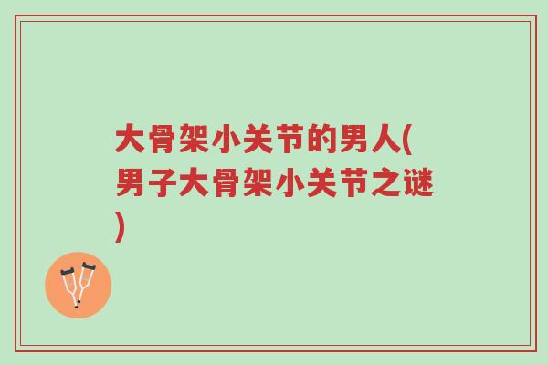 大骨架小关节的男人(男子大骨架小关节之谜)-第1张图片-超越