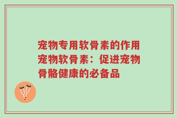 宠物专用软骨素的作用宠物软骨素:促进宠物骨骼健康的必备品-第1张图片-超越 宠物专用软骨素的作用宠物软骨素:促进宠物骨骼健康的必备品-第1张图片-超越