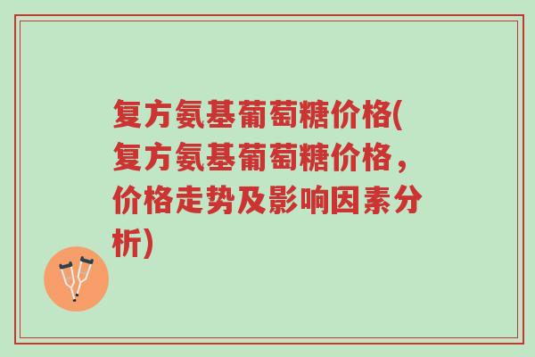 复方氨基葡萄糖价格(复方氨基葡萄糖价格,价格走势及影响因素分析)-第1张图片-超越 复方氨基葡萄糖价格(复方氨基葡萄糖价格,价格走势及影响因素分析)-第1张图片-超越
