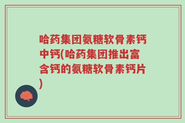 哈药集团氨糖软骨素钙中钙(哈药集团推出富含钙的氨糖软骨素钙片)-第1张图片-超越 哈药集团氨糖软骨素钙中钙(哈药集团推出富含钙的氨糖软骨素钙片)-第1张图片-超越