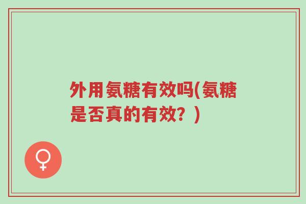 外用氨糖有效吗(氨糖是否真的有效?)-第1张图片-超越 外用氨糖有效吗(氨糖是否真的有效?)-第1张图片-超越