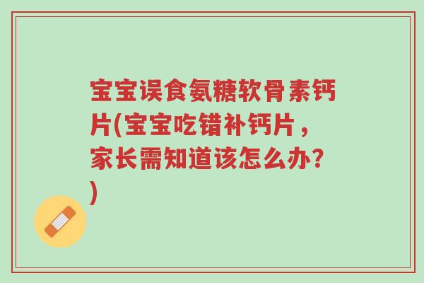 宝宝误食氨糖软骨素钙片(宝宝吃错补钙片,家长需知道该怎么办?)-第1张图片-超越 宝宝误食氨糖软骨素钙片(宝宝吃错补钙片,家长需知道该怎么办?)-第1张图片-超越