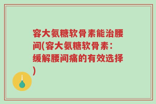 容大氨糖软骨素能治腰间(容大氨糖软骨素:缓解腰间痛的有效选择)-第1张图片-超越 容大氨糖软骨素能治腰间(容大氨糖软骨素:缓解腰间痛的有效选择)-第1张图片-超越