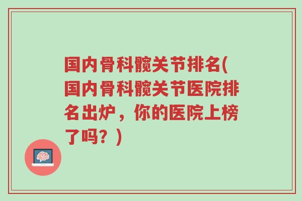 国内骨科髋关节排名(国内骨科髋关节医院排名出炉,你的医院上榜了吗?)-第1张图片-超越 国内骨科髋关节排名(国内骨科髋关节医院排名出炉,你的医院上榜了吗?)-第1张图片-超越