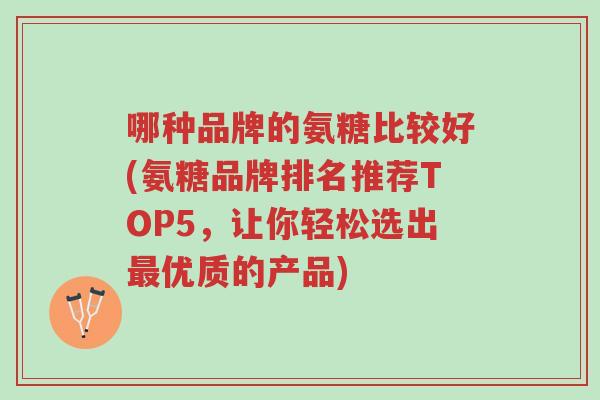 哪种品牌的氨糖比较好(氨糖品牌排名推荐TOP5,让你轻松选出最优质的产品)-第1张图片-超越 哪种品牌的氨糖比较好(氨糖品牌排名推荐TOP5,让你轻松选出最优质的产品)-第1张图片-超越