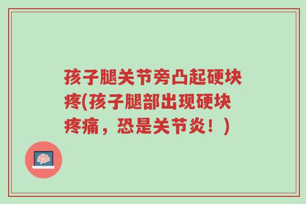孩子腿关节旁凸起硬块疼(孩子腿部出现硬块疼痛,恐是关节炎!)-第1张图片-超越 孩子腿关节旁凸起硬块疼(孩子腿部出现硬块疼痛,恐是关节炎!)-第1张图片-超越