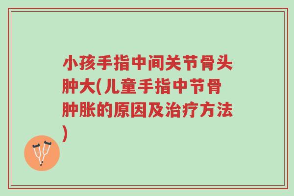 小孩手指中间关节骨头肿大(儿童手指中节骨肿胀的原因及治疗方法)-第1张图片-超越 小孩手指中间关节骨头肿大(儿童手指中节骨肿胀的原因及治疗方法)-第1张图片-超越