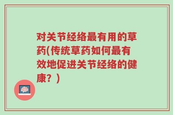 对关节经络最有用的草药(传统草药如何最有效地促进关节经络的健康？)-第1张图片-超越