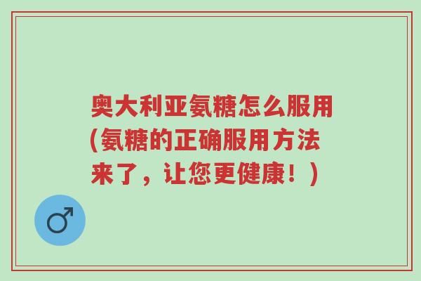 奥大利亚氨糖怎么服用(氨糖的正确服用方法来了,让您更健康!)-第1张图片-超越 奥大利亚氨糖怎么服用(氨糖的正确服用方法来了,让您更健康!)-第1张图片-超越