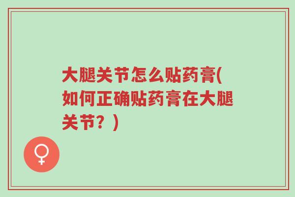 大腿关节怎么贴药膏(如何正确贴药膏在大腿关节?)-第1张图片-超越 大腿关节怎么贴药膏(如何正确贴药膏在大腿关节?)-第1张图片-超越