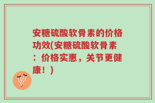 安糖硫酸软骨素的价格功效(安糖硫酸软骨素:价格实惠,关节更健康!)-第1张图片-超越 安糖硫酸软骨素的价格功效(安糖硫酸软骨素:价格实惠,关节更健康!)-第1张图片-超越