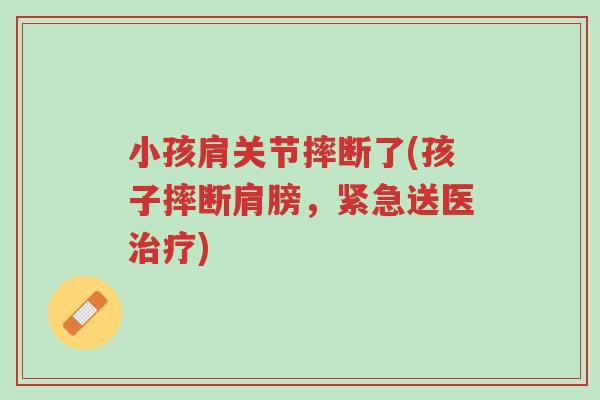 小孩肩关节摔断了(孩子摔断肩膀,紧急送医治疗)-第1张图片-超越 小孩肩关节摔断了(孩子摔断肩膀,紧急送医治疗)-第1张图片-超越