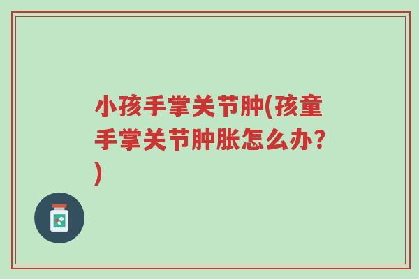 小孩手掌关节肿(孩童手掌关节肿胀怎么办?)-第1张图片-超越 小孩手掌关节肿(孩童手掌关节肿胀怎么办?)-第1张图片-超越