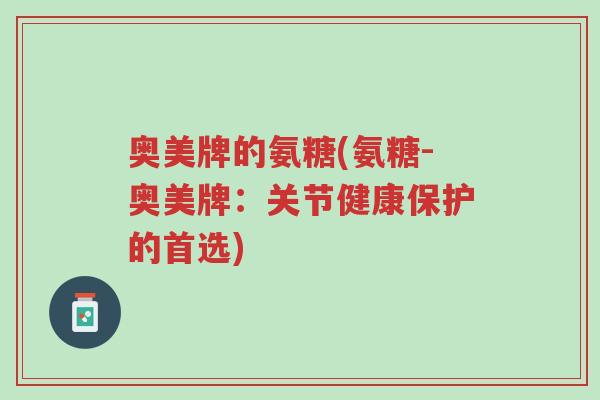 奥美牌的氨糖(氨糖-奥美牌：关节健康保护的首选)-第1张图片-超越