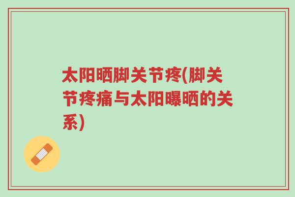 太阳晒脚关节疼(脚关节疼痛与太阳曝晒的关系)-第1张图片-超越 太阳晒脚关节疼(脚关节疼痛与太阳曝晒的关系)-第1张图片-超越