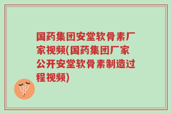 国药集团安堂软骨素厂家视频(国药集团厂家公开安堂软骨素制造过程视频)-第1张图片-超越 国药集团安堂软骨素厂家视频(国药集团厂家公开安堂软骨素制造过程视频)-第1张图片-超越
