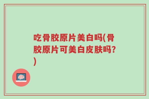 吃骨胶原片美白吗(骨胶原片可美白皮肤吗?)-第1张图片-超越 吃骨胶原片美白吗(骨胶原片可美白皮肤吗?)-第1张图片-超越