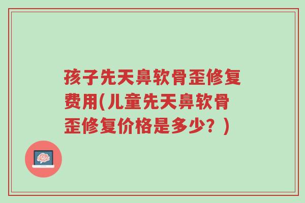 孩子先天鼻软骨歪修复费用(儿童先天鼻软骨歪修复价格是多少?)-第1张图片-超越 孩子先天鼻软骨歪修复费用(儿童先天鼻软骨歪修复价格是多少?)-第1张图片-超越
