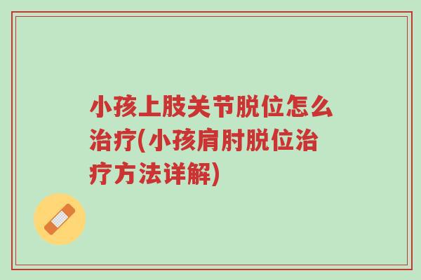小孩上肢关节脱位怎么治疗(小孩肩肘脱位治疗方法详解)-第1张图片-超越 小孩上肢关节脱位怎么治疗(小孩肩肘脱位治疗方法详解)-第1张图片-超越