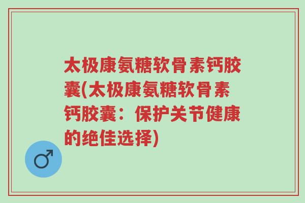 太极康氨糖软骨素钙胶囊(太极康氨糖软骨素钙胶囊：保护关节健康的绝佳选择)-第1张图片-超越