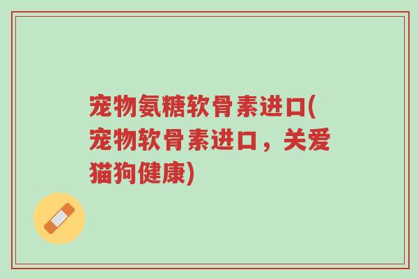 宠物氨糖软骨素进口(宠物软骨素进口,关爱猫狗健康)-第1张图片-超越 宠物氨糖软骨素进口(宠物软骨素进口,关爱猫狗健康)-第1张图片-超越