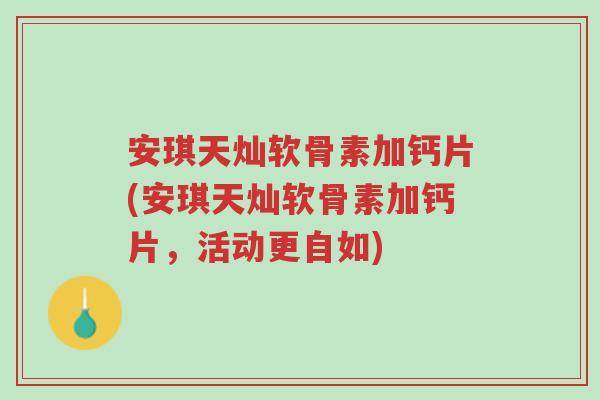 安琪天灿软骨素加钙片(安琪天灿软骨素加钙片，活动更自如)-第1张图片-超越