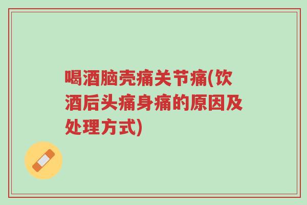 喝酒脑壳痛关节痛(饮酒后头痛身痛的原因及处理方式)-第1张图片-超越 喝酒脑壳痛关节痛(饮酒后头痛身痛的原因及处理方式)-第1张图片-超越