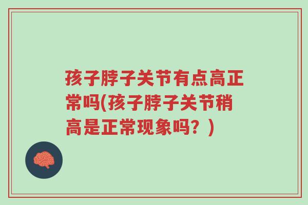 孩子脖子关节有点高正常吗(孩子脖子关节稍高是正常现象吗?)-第1张图片-超越 孩子脖子关节有点高正常吗(孩子脖子关节稍高是正常现象吗?)-第1张图片-超越