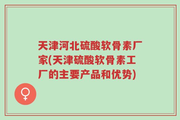 天津河北硫酸软骨素厂家(天津硫酸软骨素工厂的主要产品和优势)-第1张图片-超越 天津河北硫酸软骨素厂家(天津硫酸软骨素工厂的主要产品和优势)-第1张图片-超越