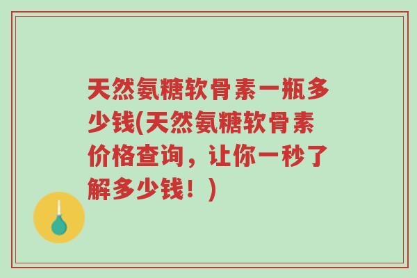 天然氨糖软骨素一瓶多少钱(天然氨糖软骨素价格查询,让你一秒了解多少钱!)-第1张图片-超越 天然氨糖软骨素一瓶多少钱(天然氨糖软骨素价格查询,让你一秒了解多少钱!)-第1张图片-超越