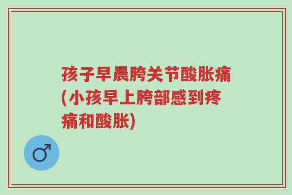 孩子早晨胯关节酸胀痛(小孩早上胯部感到疼痛和酸胀)-第1张图片-超越 孩子早晨胯关节酸胀痛(小孩早上胯部感到疼痛和酸胀)-第1张图片-超越