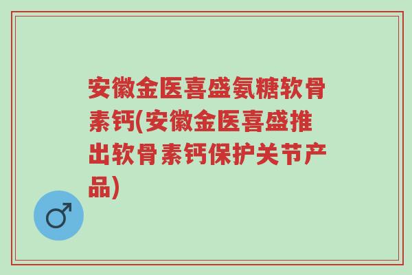 安徽金医喜盛氨糖软骨素钙(安徽金医喜盛推出软骨素钙保护关节产品)-第1张图片-超越 安徽金医喜盛氨糖软骨素钙(安徽金医喜盛推出软骨素钙保护关节产品)-第1张图片-超越