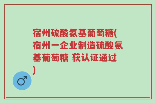 宿州硫酸氨基葡萄糖(宿州一企业制造硫酸氨基葡萄糖 获认证通过)-第1张图片-超越 宿州硫酸氨基葡萄糖(宿州一企业制造硫酸氨基葡萄糖 获认证通过)-第1张图片-超越