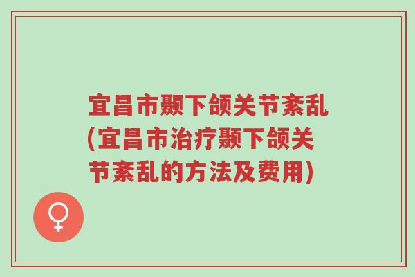 宜昌市颞下颌关节紊乱(宜昌市治疗颞下颌关节紊乱的方法及费用)-第1张图片-超越 宜昌市颞下颌关节紊乱(宜昌市治疗颞下颌关节紊乱的方法及费用)-第1张图片-超越