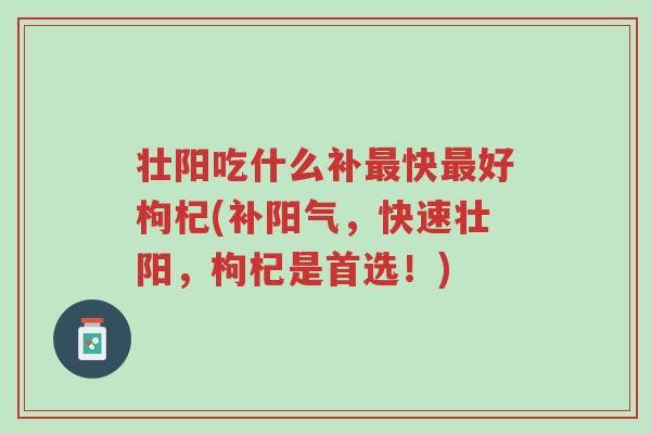 壮阳吃什么补最快最好枸杞(补阳气,快速壮阳,枸杞是首选!)-第1张图片-超越 壮阳吃什么补最快最好枸杞(补阳气,快速壮阳,枸杞是首选!)-第1张图片-超越