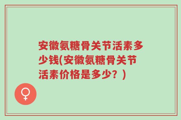 安徽氨糖骨关节活素多少钱(安徽氨糖骨关节活素价格是多少?)-第1张图片-超越 安徽氨糖骨关节活素多少钱(安徽氨糖骨关节活素价格是多少?)-第1张图片-超越