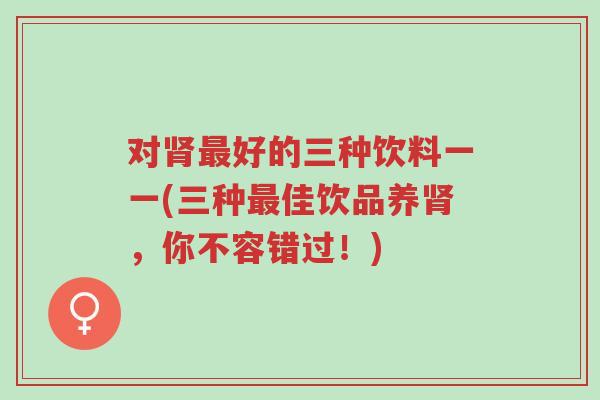对肾最好的三种饮料一一(三种最佳饮品养肾,你不容错过!)-第1张图片-超越 对肾最好的三种饮料一一(三种最佳饮品养肾,你不容错过!)-第1张图片-超越