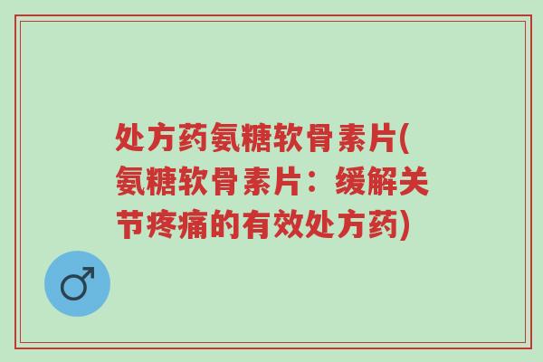 处方药氨糖软骨素片(氨糖软骨素片:缓解关节疼痛的有效处方药)-第1张图片-超越 处方药氨糖软骨素片(氨糖软骨素片:缓解关节疼痛的有效处方药)-第1张图片-超越