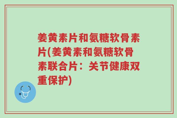 姜黄素片和氨糖软骨素片(姜黄素和氨糖软骨素联合片:关节健康双重保护)-第1张图片-超越 姜黄素片和氨糖软骨素片(姜黄素和氨糖软骨素联合片:关节健康双重保护)-第1张图片-超越