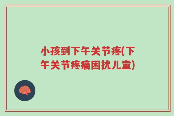 小孩到下午关节疼(下午关节疼痛困扰儿童)-第1张图片-超越 小孩到下午关节疼(下午关节疼痛困扰儿童)-第1张图片-超越