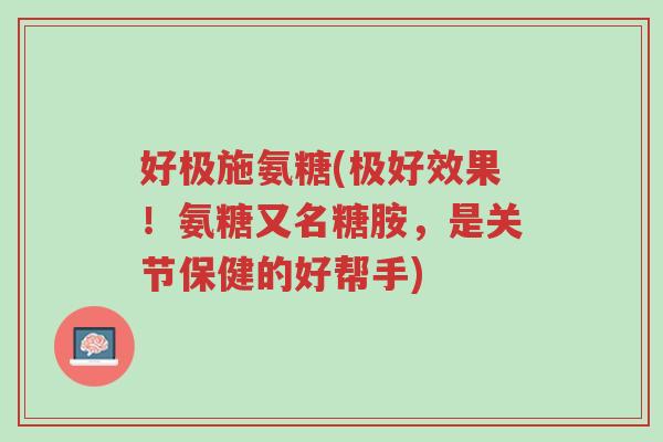 好极施氨糖(极好效果!氨糖又名糖胺,是关节保健的好帮手)-第1张图片-超越 好极施氨糖(极好效果!氨糖又名糖胺,是关节保健的好帮手)-第1张图片-超越