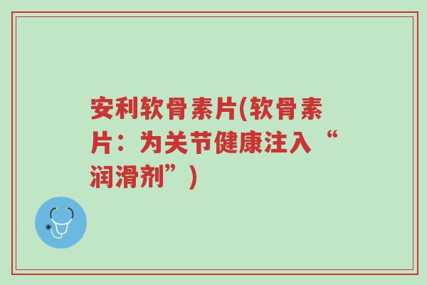 安利软骨素片(软骨素片:为关节健康注入“润滑剂”)-第1张图片-超越 安利软骨素片(软骨素片:为关节健康注入“润滑剂”)-第1张图片-超越