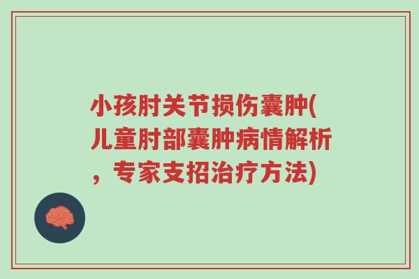 小孩肘关节损伤囊肿(儿童肘部囊肿病情解析，专家支招治疗方法)-第1张图片-超越