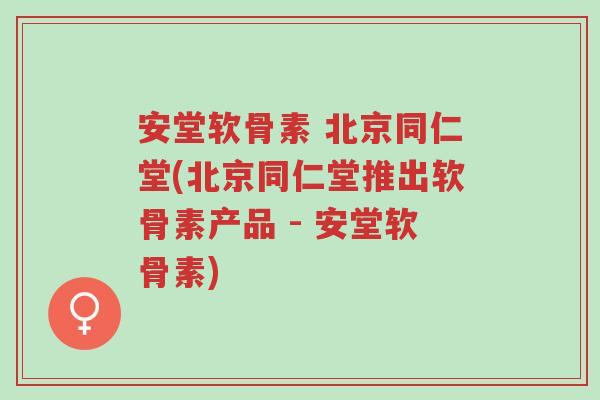 安堂软骨素 北京同仁堂(北京同仁堂推出软骨素产品 - 安堂软骨素)-第1张图片-超越