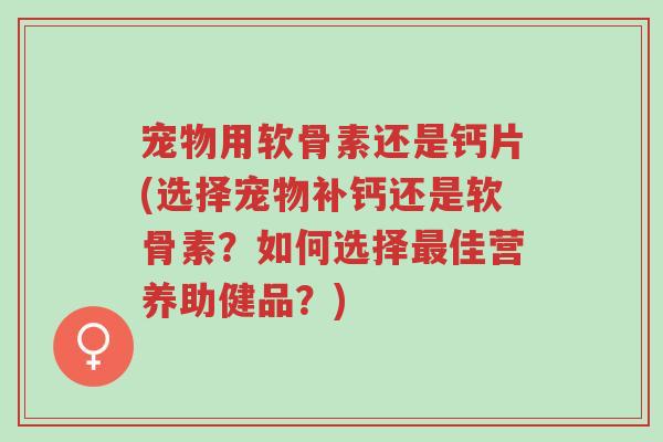 宠物用软骨素还是钙片(选择宠物补钙还是软骨素?如何选择最佳营养助健品?)-第1张图片-超越 宠物用软骨素还是钙片(选择宠物补钙还是软骨素?如何选择最佳营养助健品?)-第1张图片-超越