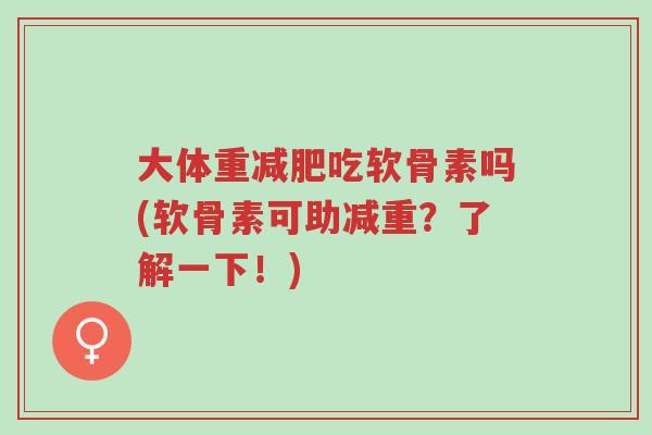 大体重减肥吃软骨素吗(软骨素可助减重?了解一下!)-第1张图片-超越 大体重减肥吃软骨素吗(软骨素可助减重?了解一下!)-第1张图片-超越