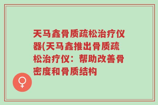 天马鑫骨质疏松治疗仪器(天马鑫推出骨质疏松治疗仪:帮助改善骨密度和骨质结构-第1张图片-超越 天马鑫骨质疏松治疗仪器(天马鑫推出骨质疏松治疗仪:帮助改善骨密度和骨质结构-第1张图片-超越