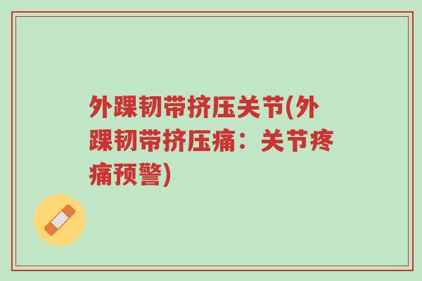 外踝韧带挤压关节(外踝韧带挤压痛:关节疼痛预警)-第1张图片-超越 外踝韧带挤压关节(外踝韧带挤压痛:关节疼痛预警)-第1张图片-超越
